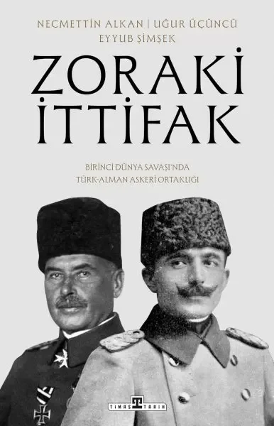 Zoraki İttifak &amp; Birinci Dünya Savaşı’nda Türk-Alman Askerî Ortaklığı